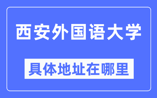 西安外国语大学具体地址在哪里,在西安的哪个区？