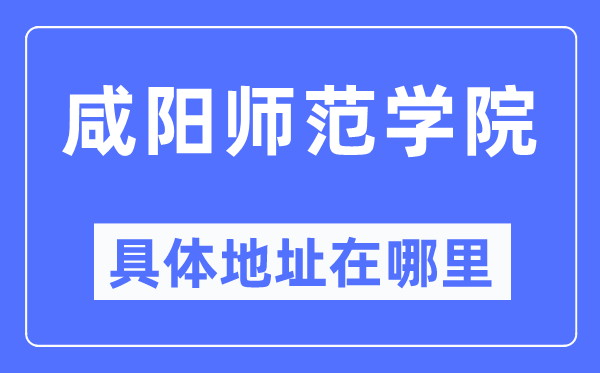 咸阳师范学院具体地址在哪里,在咸阳的哪个区？