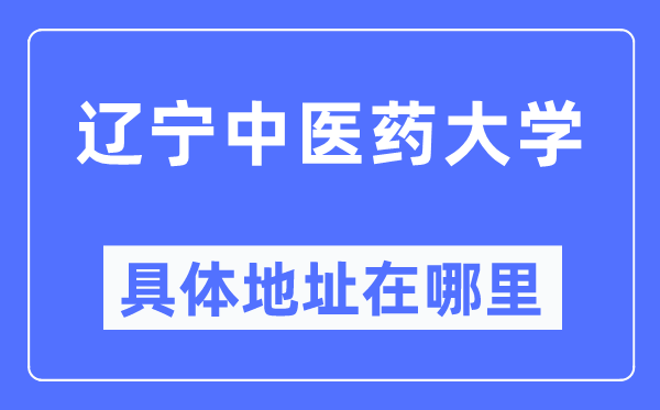 辽宁中医药大学具体地址在哪里,在哪个城市，哪个区？