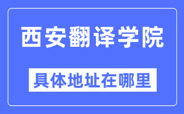 西安翻译学院具体地址在哪里,在西安的哪个区？