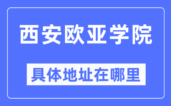 西安欧亚学院具体地址在哪里,在西安的哪个区？