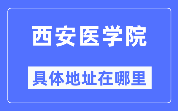 西安医学院具体地址在哪里,在西安的哪个区？