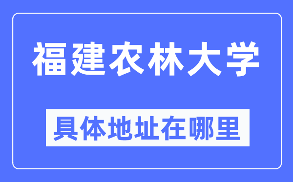 福建农林大学具体地址在哪里,在哪个城市，哪个区？