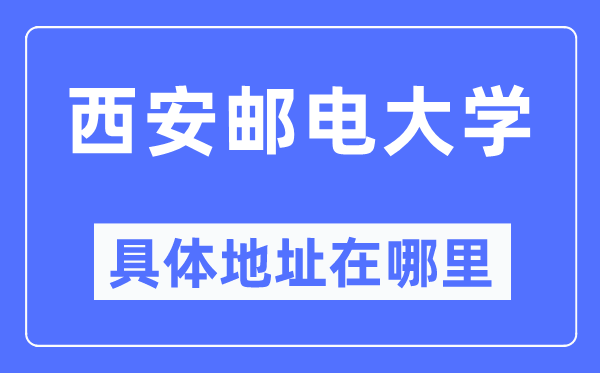 西安邮电大学具体地址在哪里,在西安的哪个区？