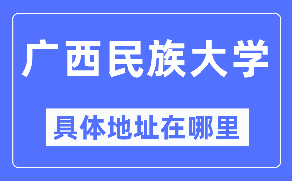 广西民族大学具体地址在哪里,在哪个城市，哪个区？