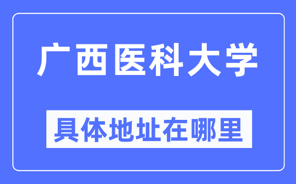 广西医科大学具体地址在哪里,在哪个城市，哪个区？