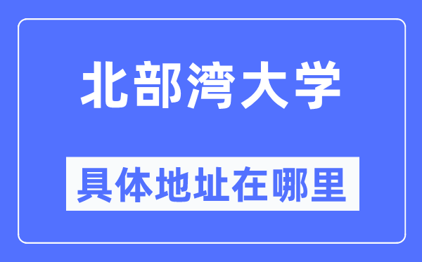 北部湾大学具体地址在哪里,在哪个城市，哪个区？