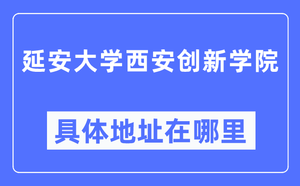 延安大学西安创新学院具体地址在哪里,在西安的哪个区？