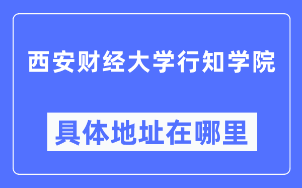 西安财经大学行知学院具体地址在哪里,在西安的哪个区？