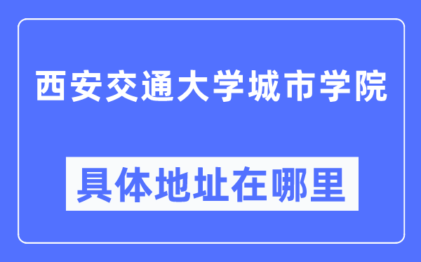 西安交通大学城市学院具体地址在哪里,在西安的哪个区？