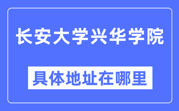 长安大学兴华学院具体地址在哪里,在哪个城市，哪个区？