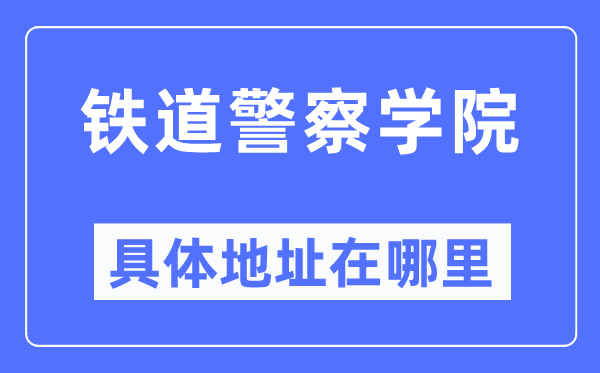 铁道警察学院具体地址在哪里,在哪个城市，哪个区？