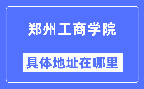 郑州工商学院具体地址在哪里,在郑州的哪个区？