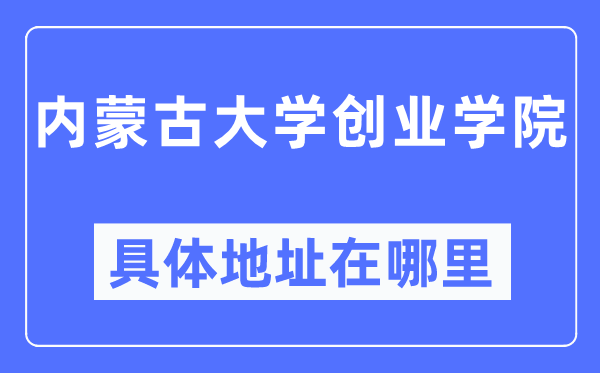 内蒙古大学创业学院具体地址在哪里,在哪个城市，哪个区？