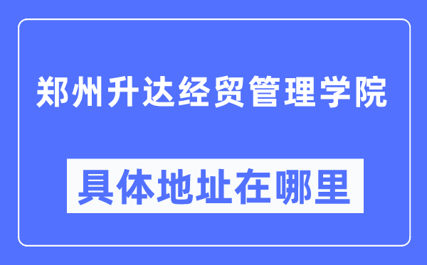 郑州升达经贸管理学院具体地址在哪里,在郑州的哪个区？