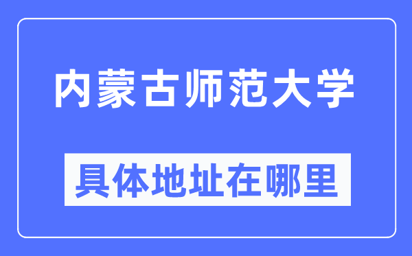 内蒙古师范大学具体地址在哪里,在哪个城市，哪个区？