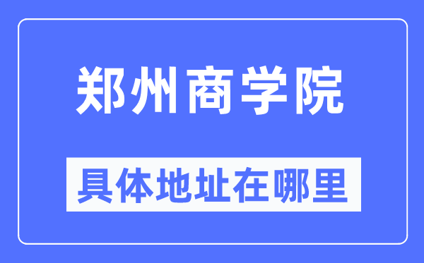 郑州商学院具体地址在哪里,在郑州的哪个区？