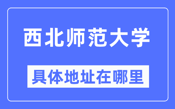 西北师范大学具体地址在哪里,在哪个城市，哪个区？