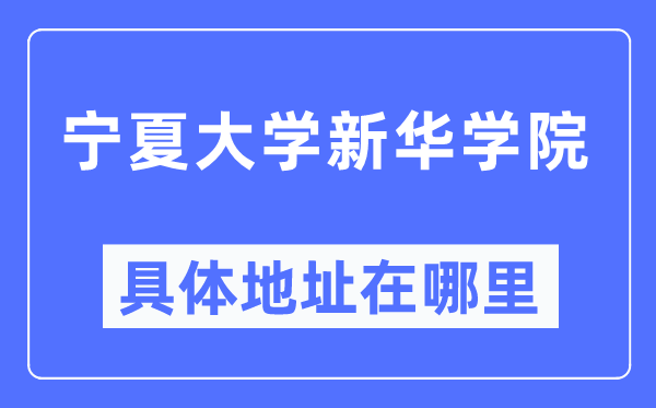 宁夏大学新华学院具体地址在哪里,在哪个城市，哪个区？