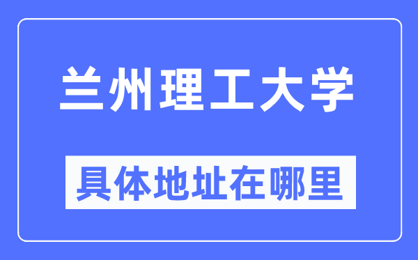 兰州理工大学具体地址在哪里,在兰州的哪个区？