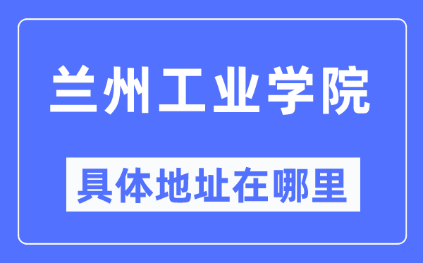 兰州工业学院具体地址在哪里,在兰州的哪个区？