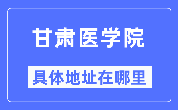 甘肃医学院具体地址在哪里,在哪个城市，哪个区？