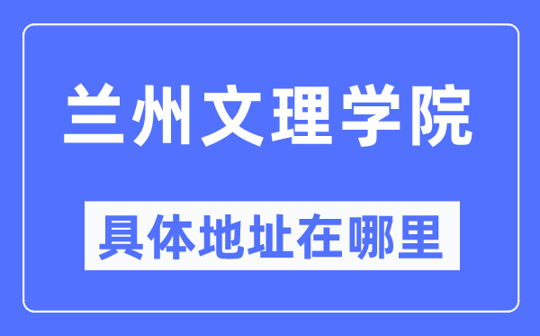 兰州文理学院具体地址在哪里,在兰州的哪个区？