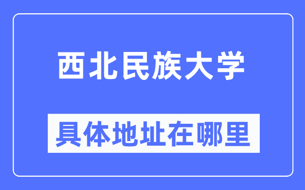 西北民族大学具体地址在哪里,在哪个城市，哪个区？