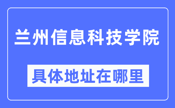 兰州信息科技学院具体地址在哪里,在兰州的哪个区？