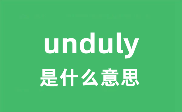 unduly是什么意思