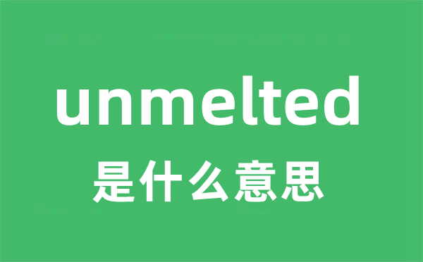 unmelted是什么意思