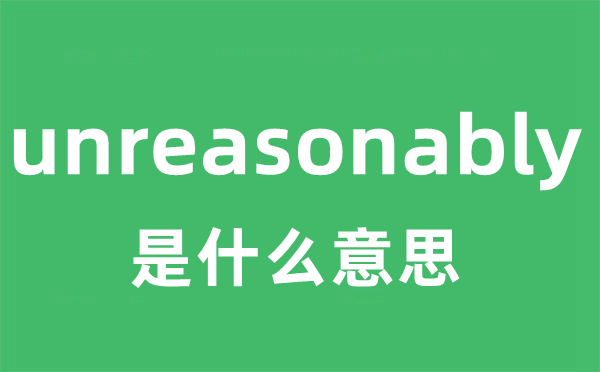 unreasonably是什么意思