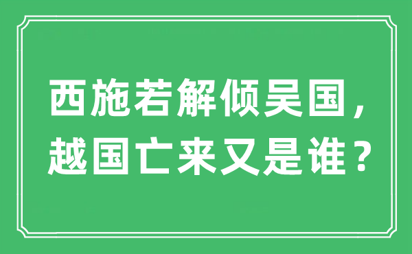 “西施若解倾吴国，越国亡来又是谁？”是什么意思,出处及原文翻译