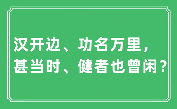 “汉开边、功名万里，甚当时、健者也曾闲？”是什么意思,出处及原文翻译