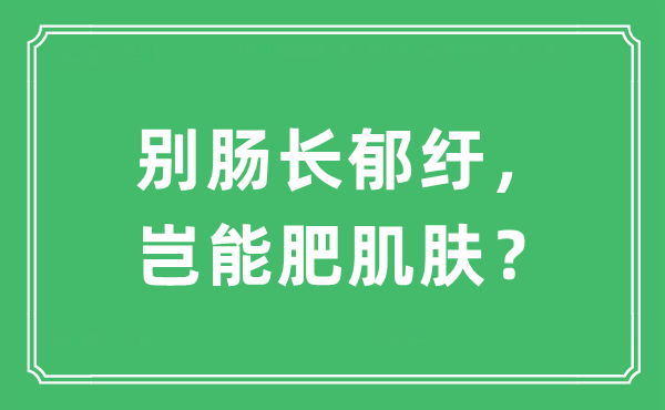 “别肠长郁纡，岂能肥肌肤？”是什么意思,出处及原文翻译