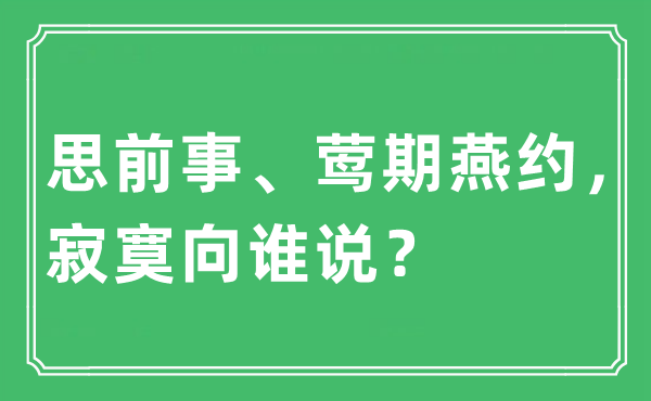 “思前事、莺期燕约，寂寞向谁说？”是什么意思,出处及原文翻译