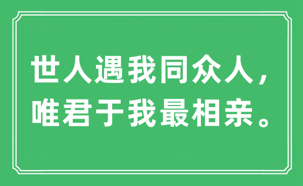 “世人遇我同众人， 唯君于我最相亲”是什么意思,出处及原文翻译