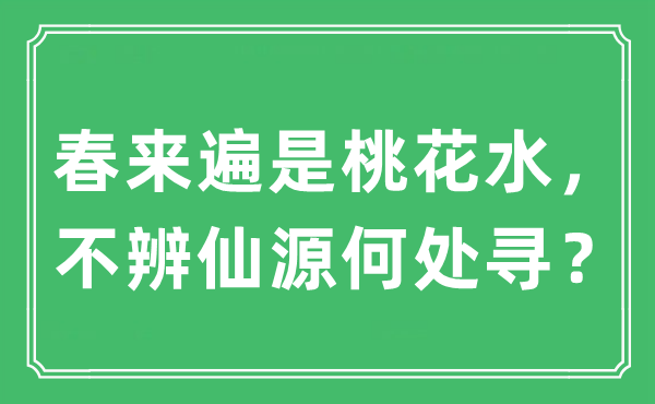 “春来遍是桃花水，不辨仙源何处寻？”是什么意思,出处及原文翻译