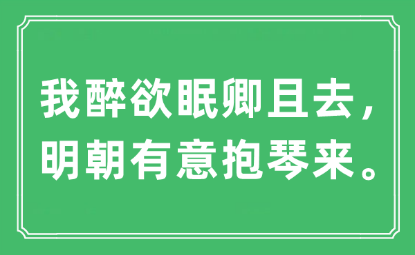 “我醉欲眠卿且去，明朝有意抱琴来。”是什么意思,出处及原文翻译