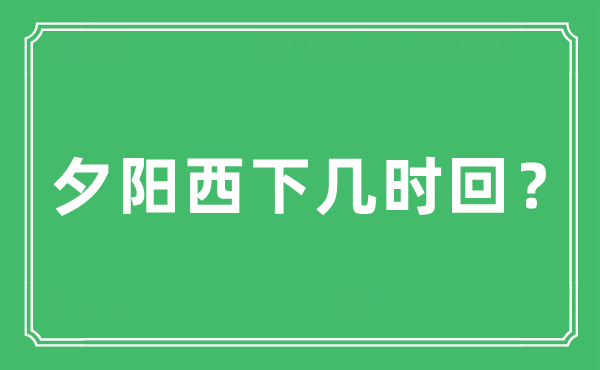 “夕阳西下几时回？”是什么意思,出处及原文翻译