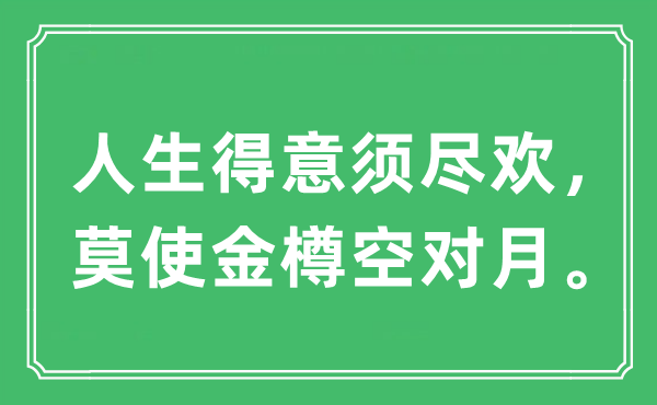 “人生得意须尽欢，莫使金樽空对月。”是什么意思,出处及原文翻译