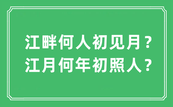 “江畔何人初见月？江月何年初照人？”是什么意思,出处及原文翻译