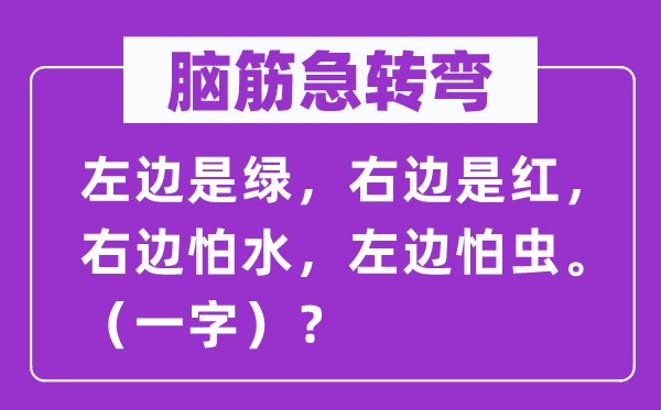 脑筋急转弯：左边是绿，右边是红，右边怕水，左边怕虫。（一字）？