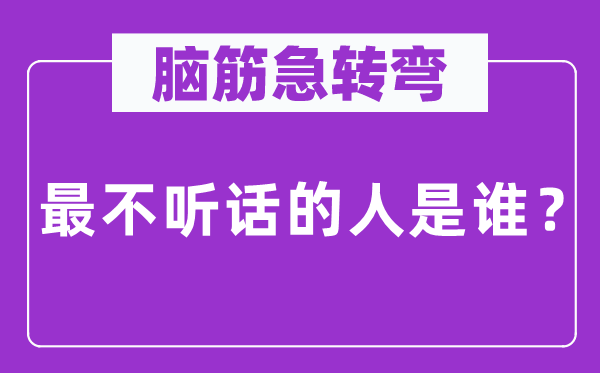 脑筋急转弯：最不听话的人是谁？