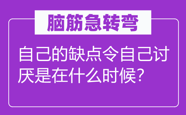 脑筋急转弯：自己的缺点令自己讨厌是在什么时候？