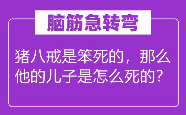 脑筋急转弯：猪八戒是笨死的，那么他的儿子是怎么死的？