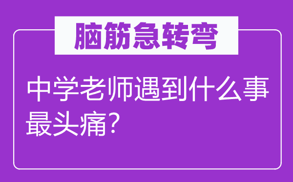 脑筋急转弯：中学老师遇到什么事最头痛？