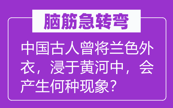 脑筋急转弯：中国古人曾将兰色外衣，浸于黄河中，会产生何种现象？