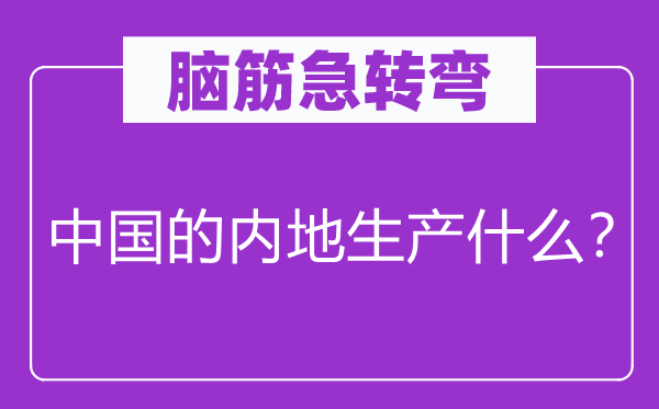 脑筋急转弯：中国的内地生产什么？