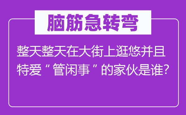 脑筋急转弯：整天整天在大街上逛悠并且特爱“管闲事”的家伙是谁？